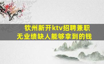 钦州新开ktv招聘兼职无业绩缺人能够拿到的钱